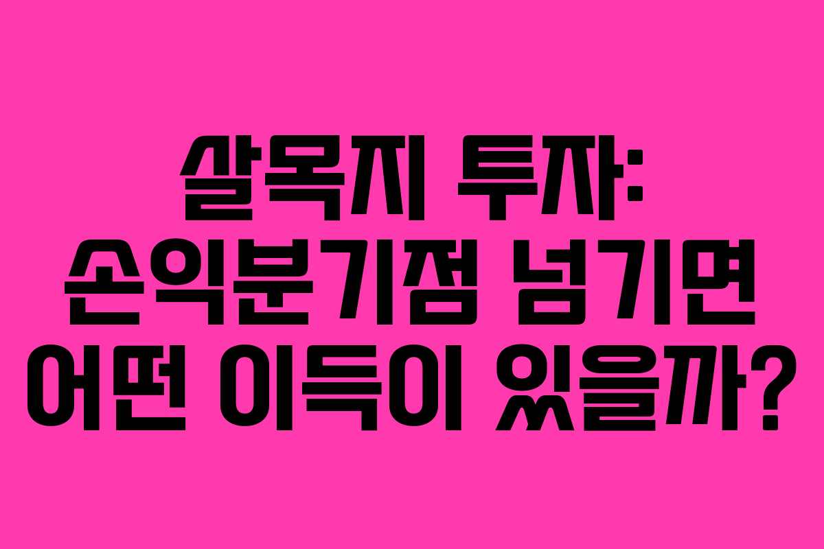 살목지 투자: 손익분기점 넘기면 어떤 이득이 있을까?