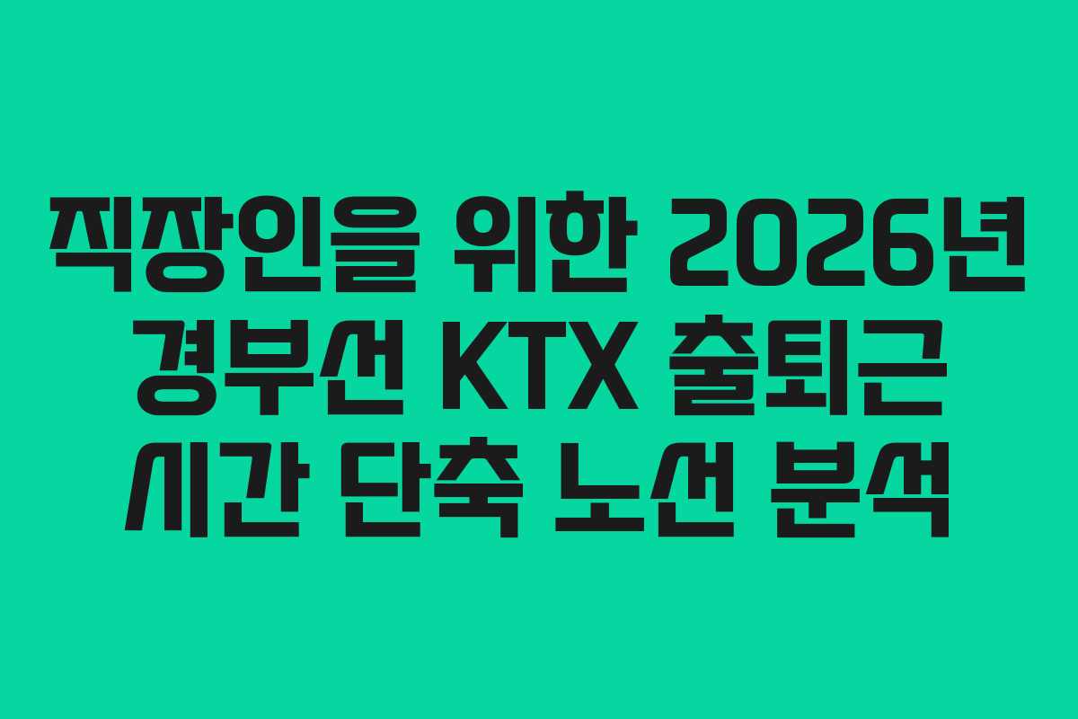 직장인을 위한 2026년 경부선 KTX 출퇴근 시간 단축 노선 분석