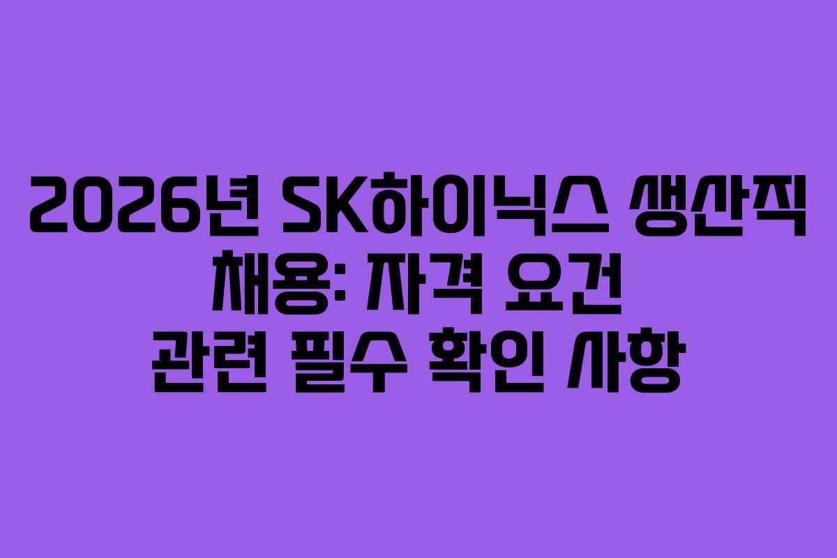 2026년 SK하이닉스 생산직 채용: 자격 요건 관련 필수 확인 사항