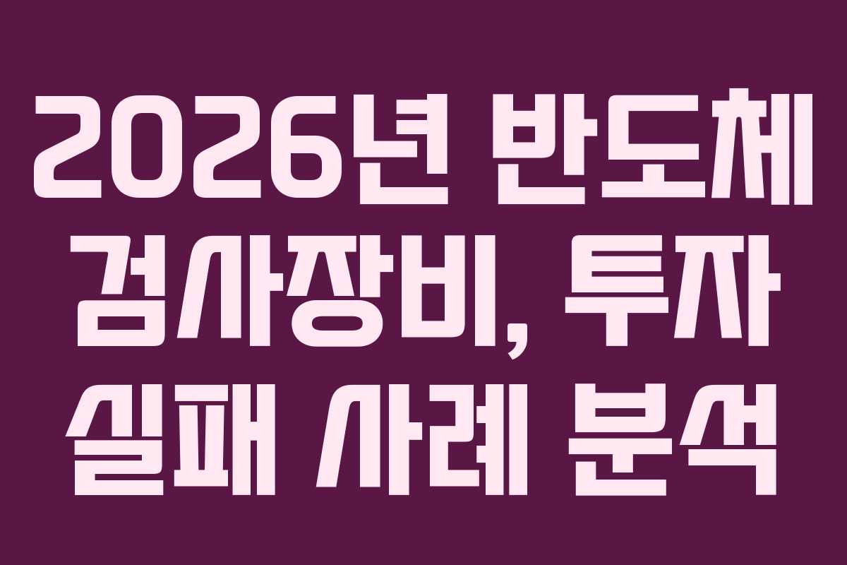 2026년 반도체 검사장비, 투자 실패 사례 분석