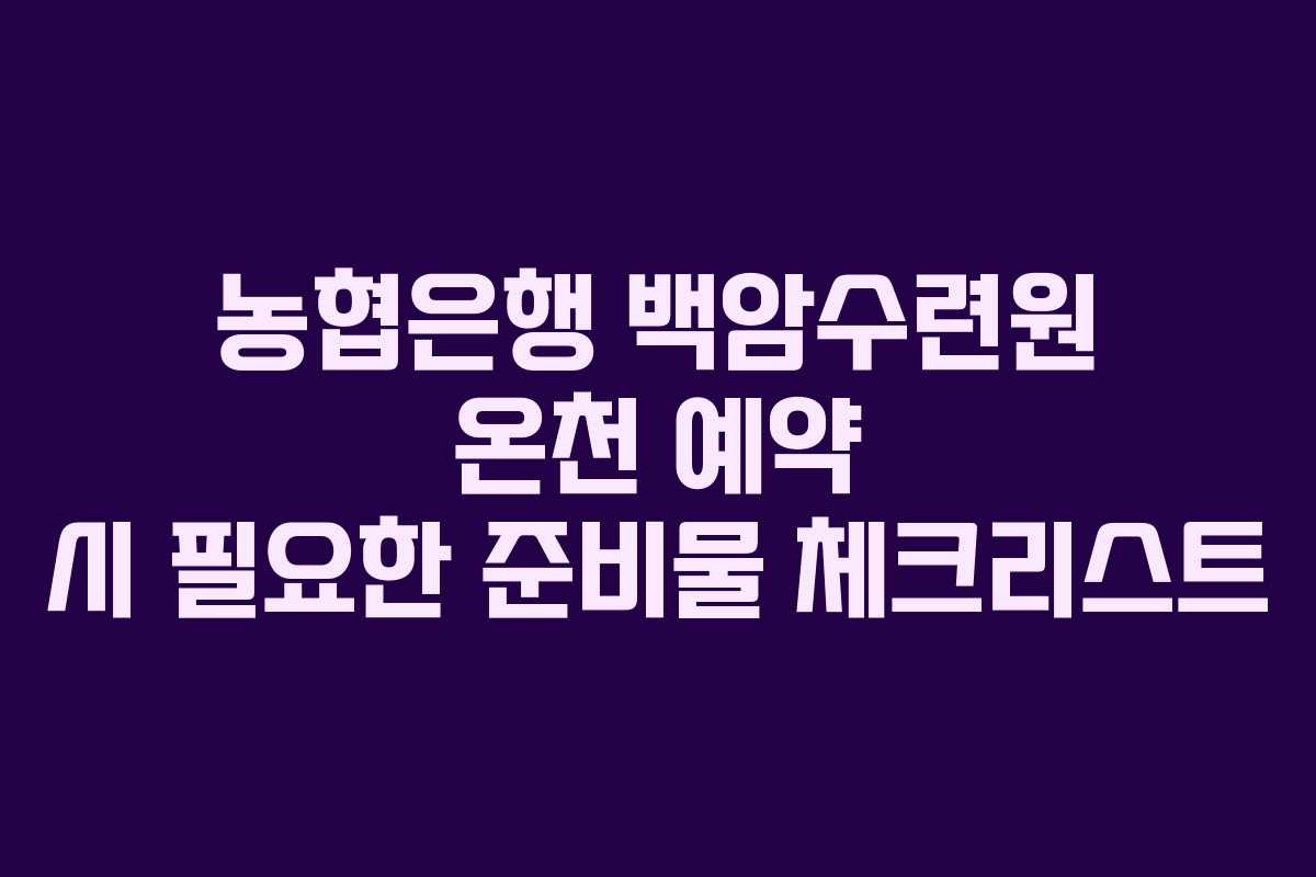 농협은행 백암수련원 온천 예약 시 필요한 준비물 체크리스트