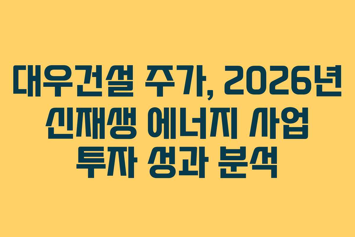 대우건설 주가, 2026년 신재생 에너지 사업 투자 성과 분석