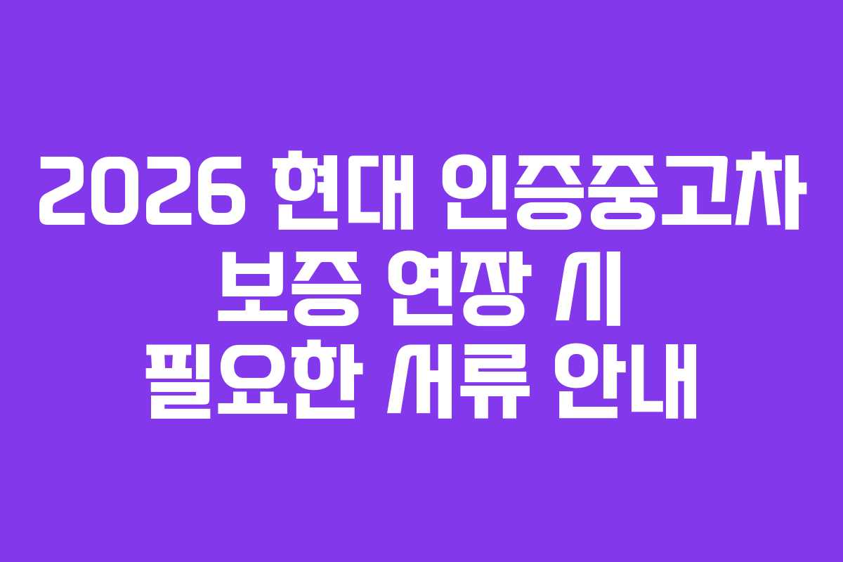 2026 현대 인증중고차 보증 연장 시 필요한 서류 안내