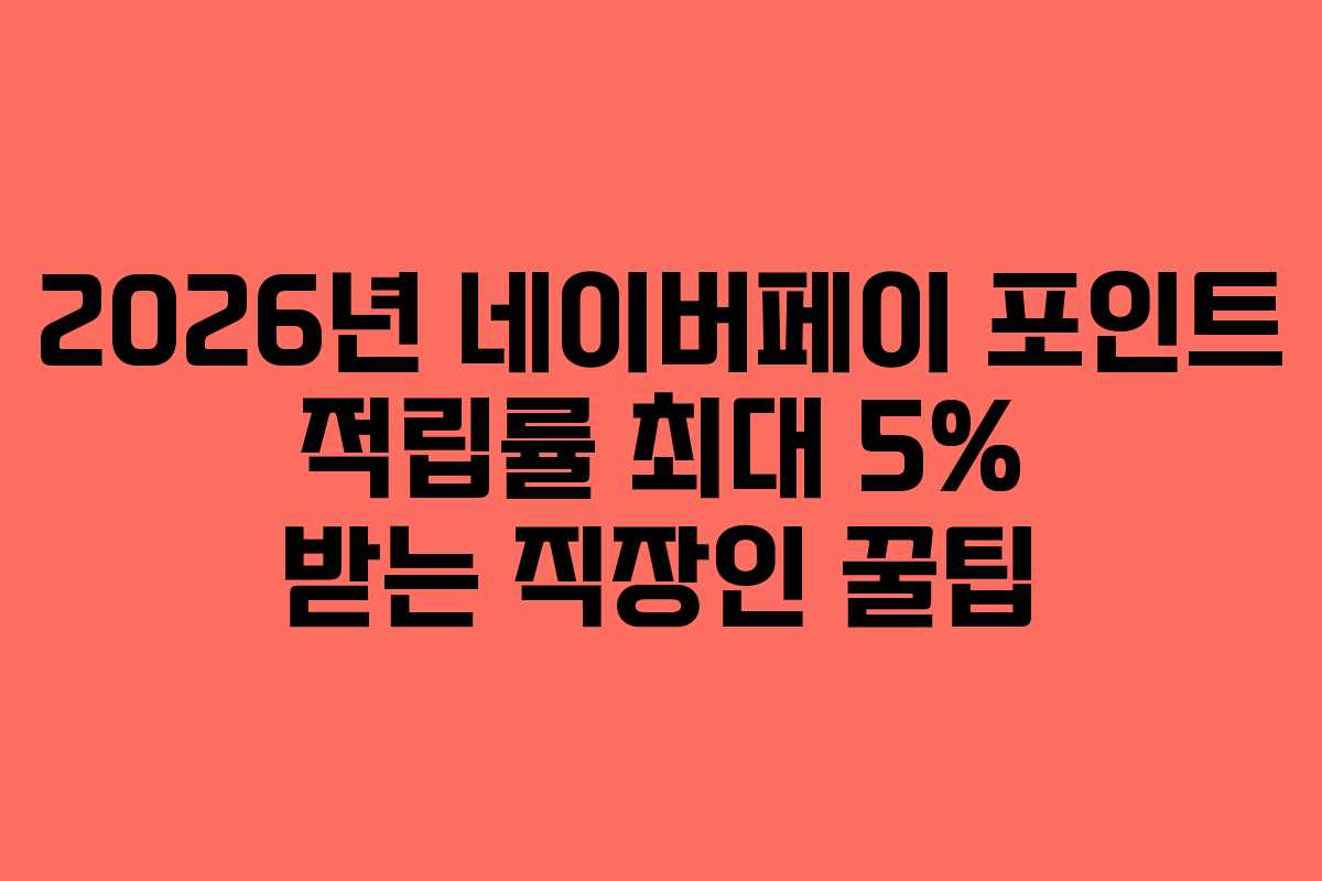 2026년 네이버페이 포인트 적립률 최대 5% 받는 직장인 꿀팁