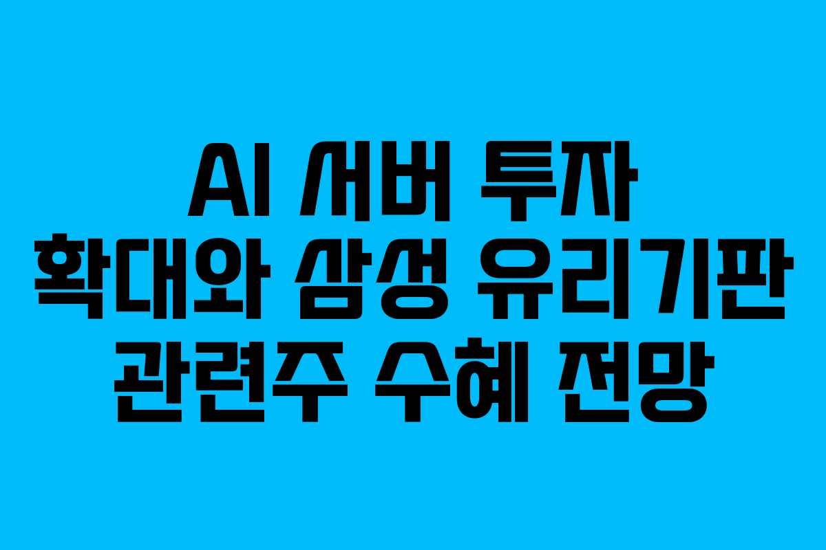 AI 서버 투자 확대와 삼성 유리기판 관련주 수혜 전망