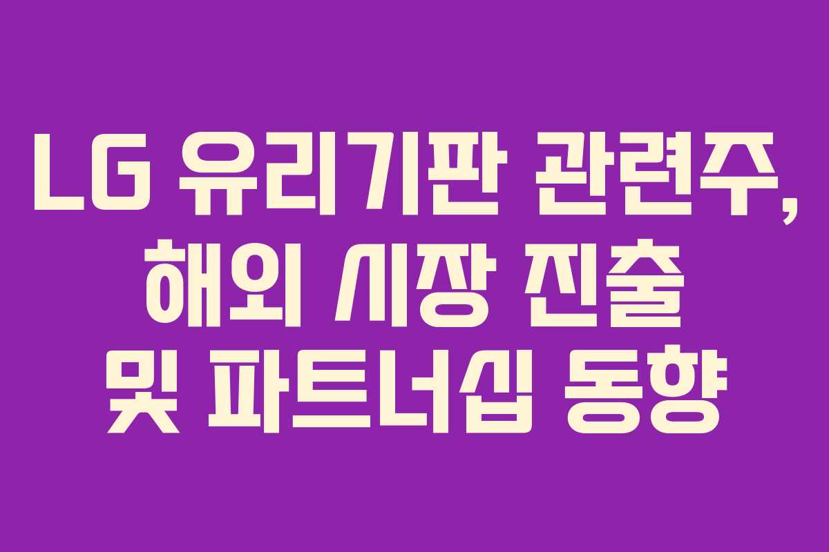 LG 유리기판 관련주, 해외 시장 진출 및 파트너십 동향