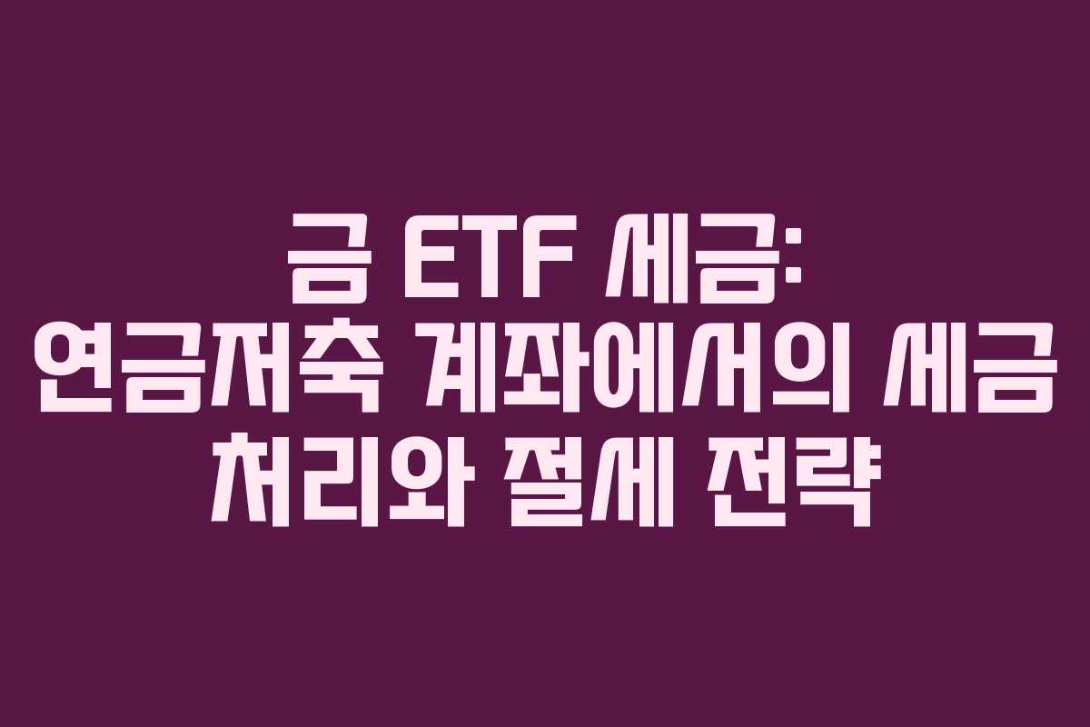 금 ETF 세금: 연금저축 계좌에서의 세금 처리와 절세 전략