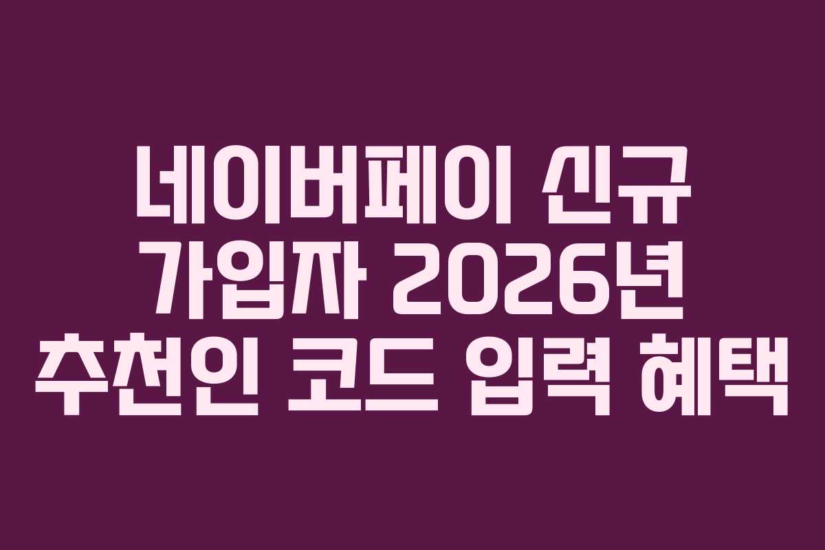 네이버페이 신규 가입자 2026년 추천인 코드 입력 혜택