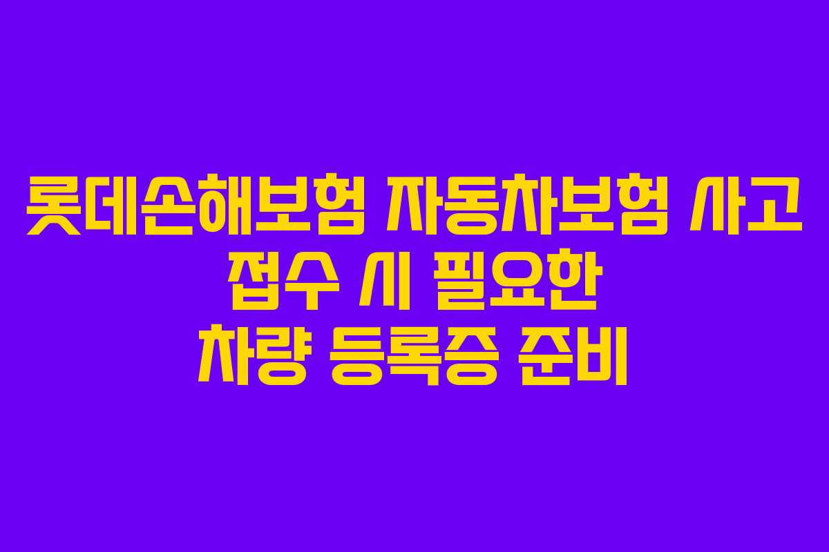 롯데손해보험 자동차보험 사고 접수 시 필요한 차량 등록증 준비