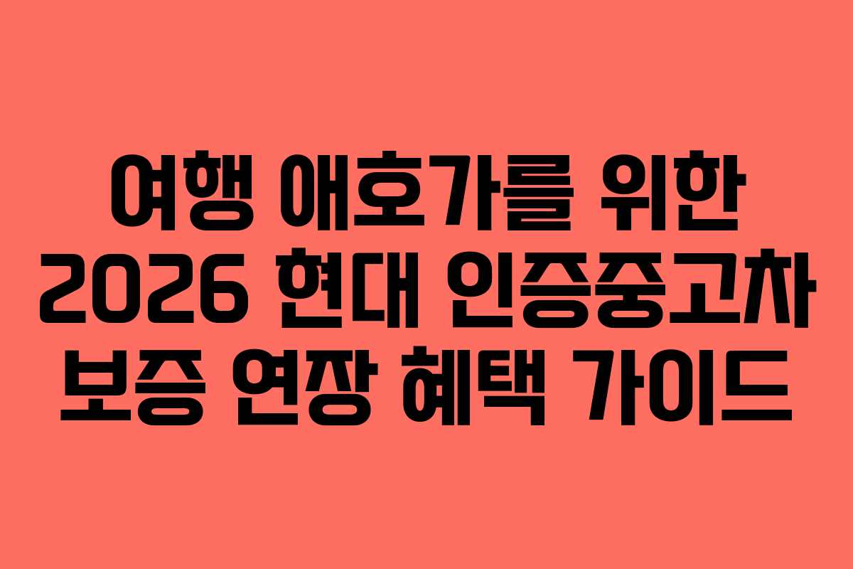 여행 애호가를 위한 2026 현대 인증중고차 보증 연장 혜택 가이드