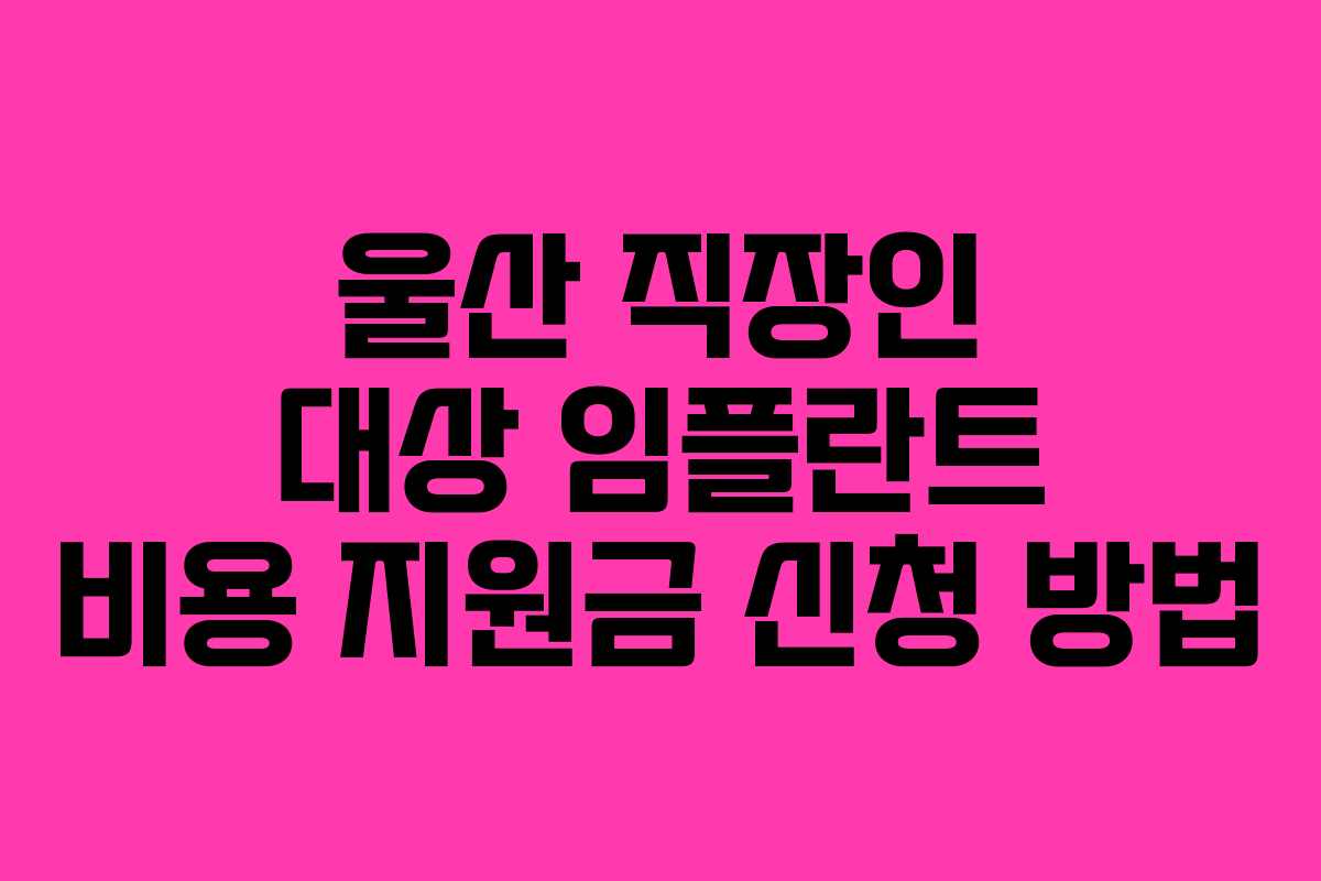 울산 직장인 대상 임플란트 비용 지원금 신청 방법