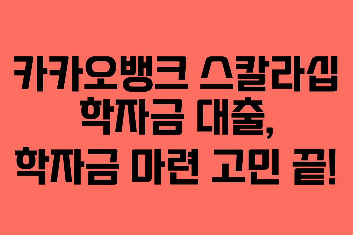 카카오뱅크 스칼라십 학자금 대출, 학자금 마련 고민 끝!