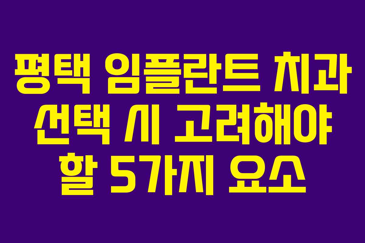 평택 임플란트 치과 선택 시 고려해야 할 5가지 요소
