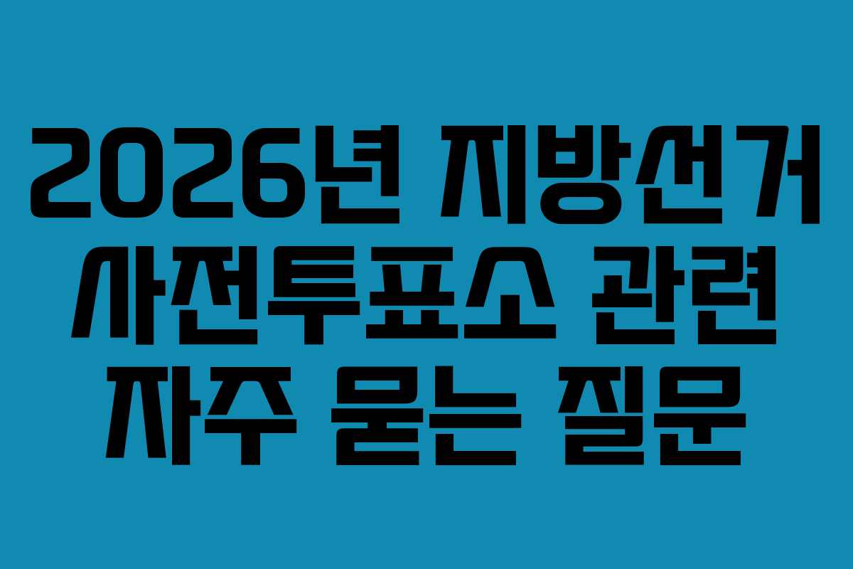 2026년 지방선거 사전투표소 관련 자주 묻는 질문