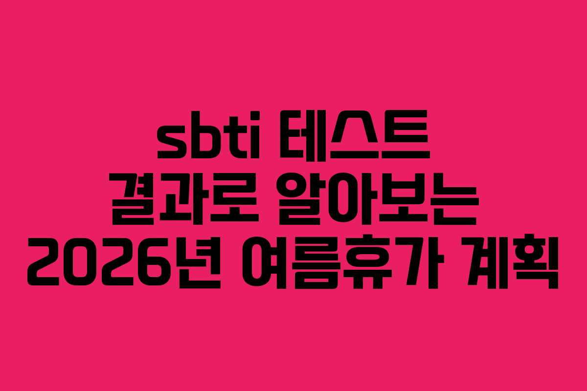 sbti 테스트 결과로 알아보는 2026년 여름휴가 계획