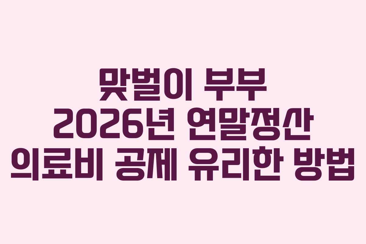 맞벌이 부부 2026년 연말정산 의료비 공제 유리한 방법