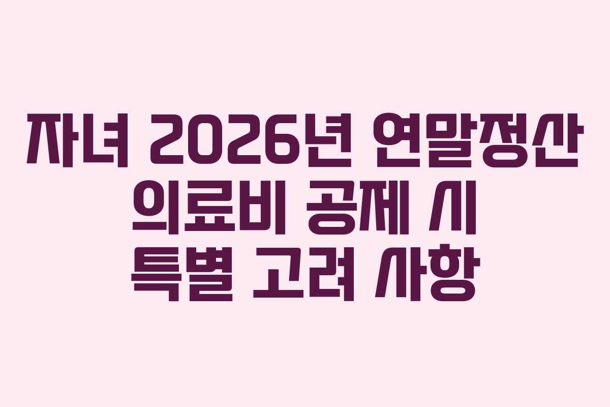 자녀 2026년 연말정산 의료비 공제 시 특별 고려 사항