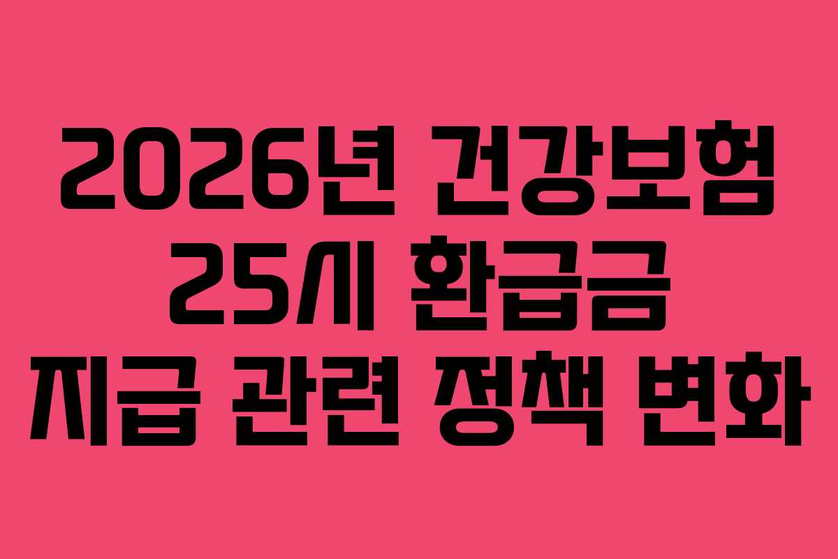 2026년 건강보험 25시 환급금 지급 관련 정책 변화