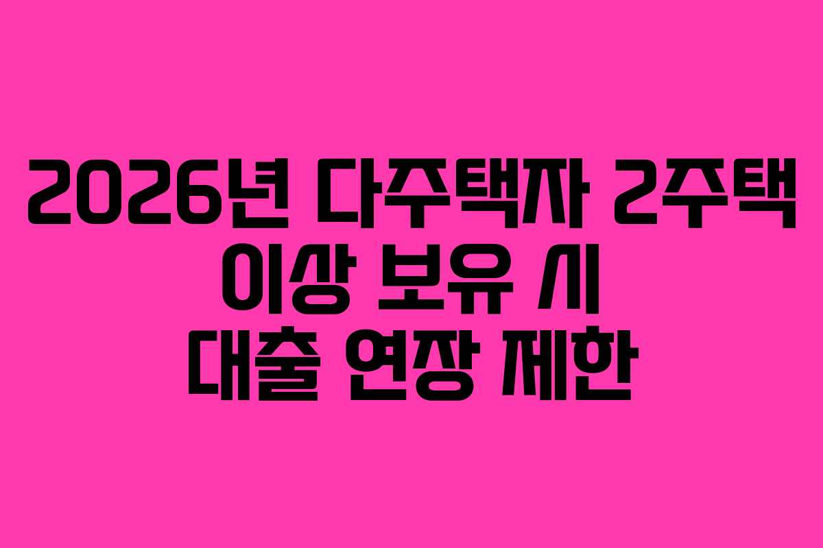 2026년 다주택자 2주택 이상 보유 시 대출 연장 제한