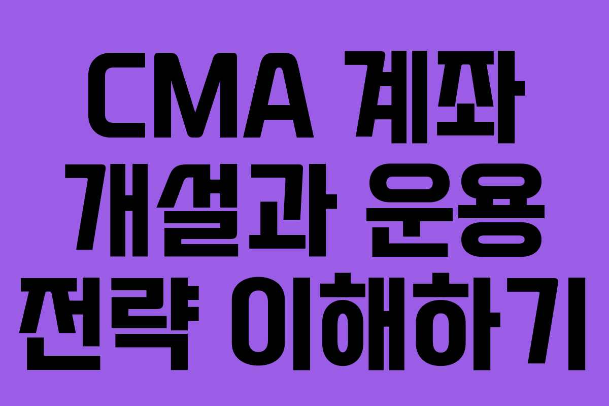 CMA 계좌 개설과 운용 전략 이해하기