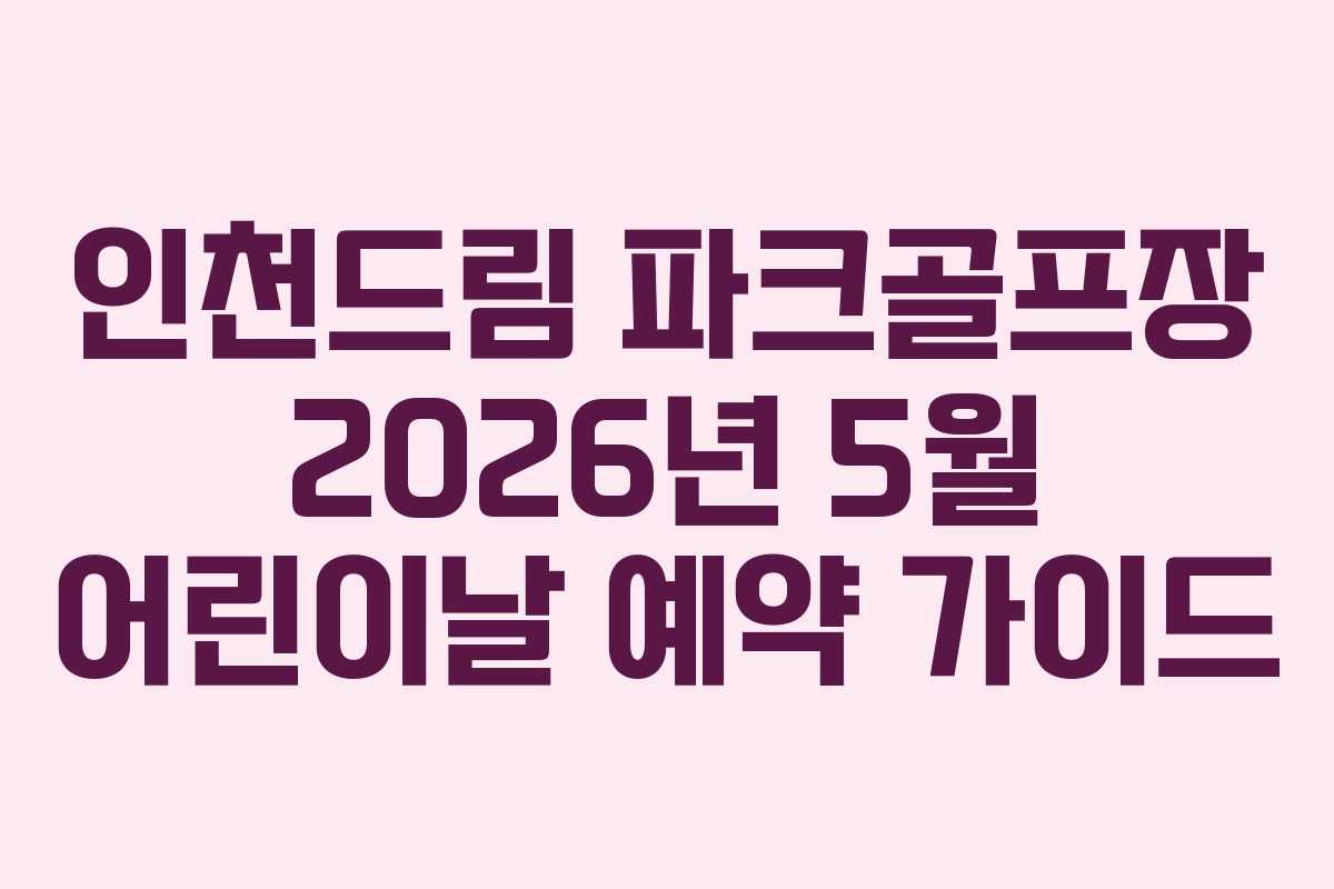 인천드림-파크골프장-2026년-5월-어린이날-예약-가이드