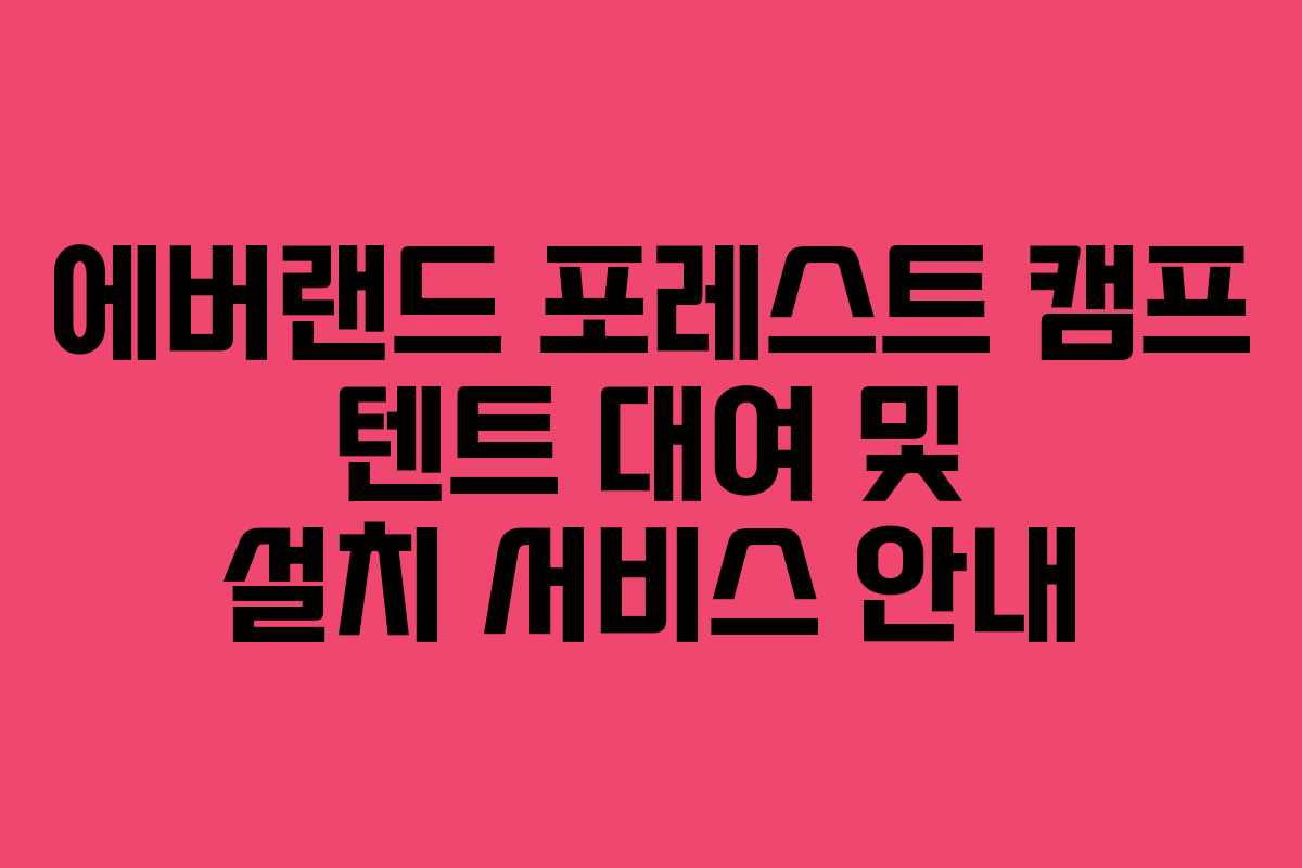 에버랜드-포레스트-캠프-텐트-대여-및-설치-서비스-안내