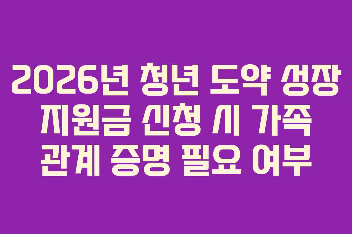 2026년-청년-도약-성장-지원금-신청-시-가족-관계-증명-필요-여부
