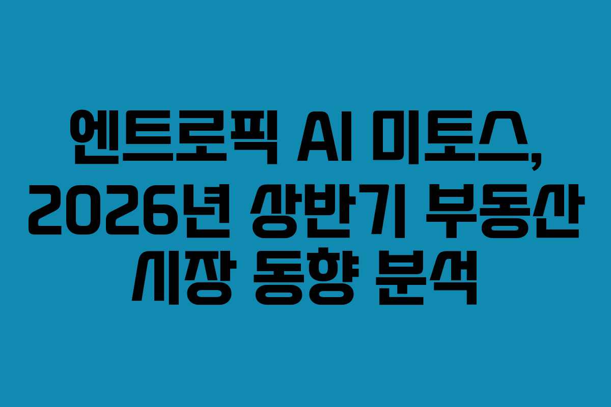 엔트로픽-AI-미토스,-2026년-상반기-부동산-시장-동향-분석