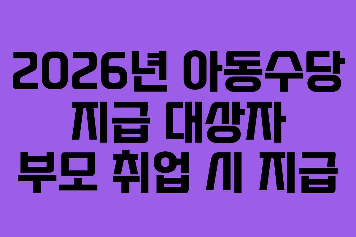 2026년 아동수당 지급 대상자 부모 취업 시 지급