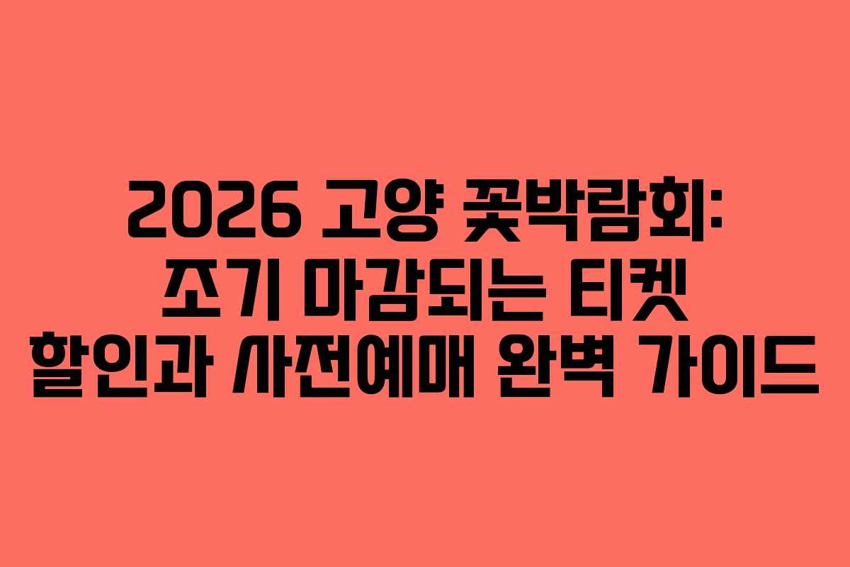 2026 고양 꽃박람회: 조기 마감되는 티켓 할인과 사전예매 완벽 가이드