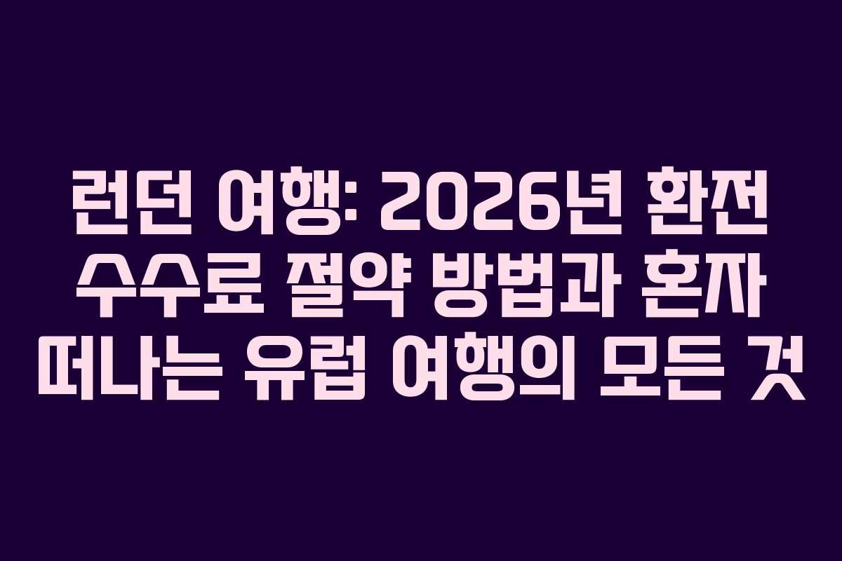 런던 여행: 2026년 환전 수수료 절약 방법과 혼자 떠나는 유럽 여행의 모든 것