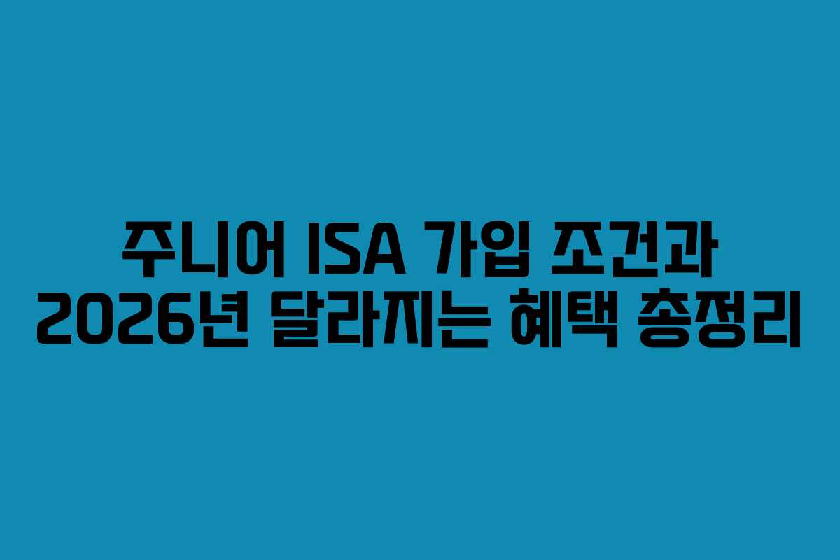 주니어 ISA 가입 조건과 2026년 달라지는 혜택 총정리