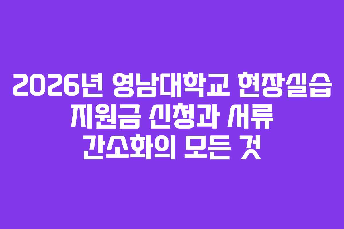 2026년 영남대학교 현장실습 지원금 신청과 서류 간소화의 모든 것