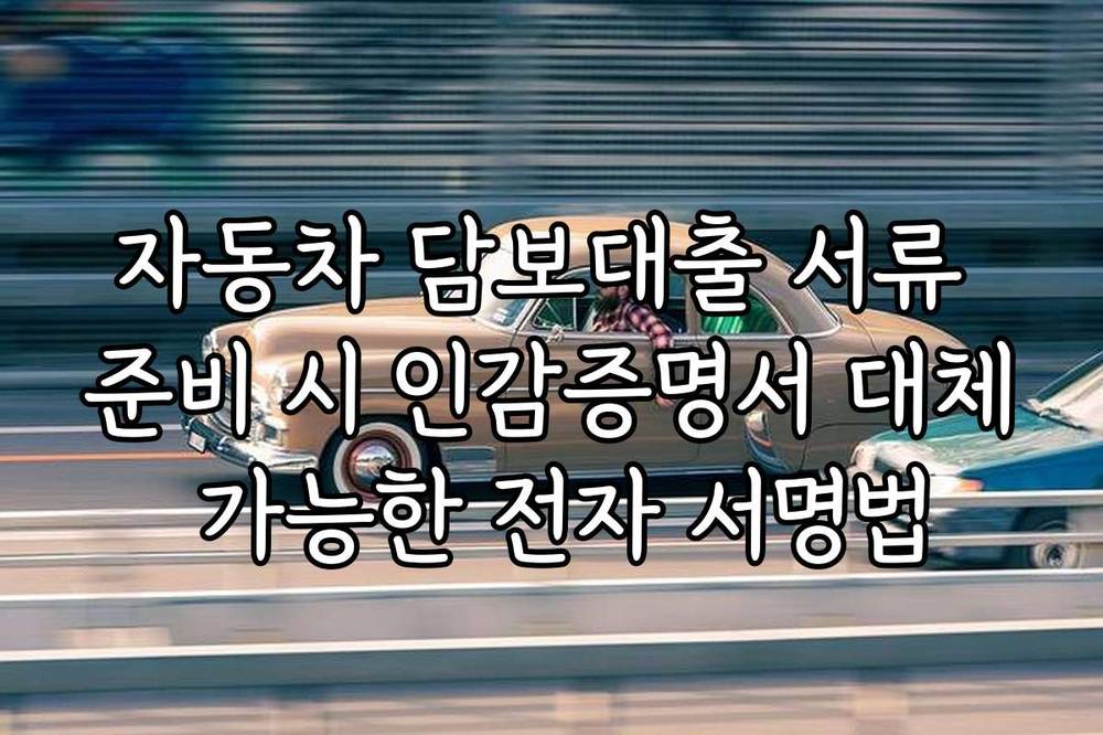 자동차 담보대출 서류 준비 시 인감증명서 대체 가능한 전자 서명법