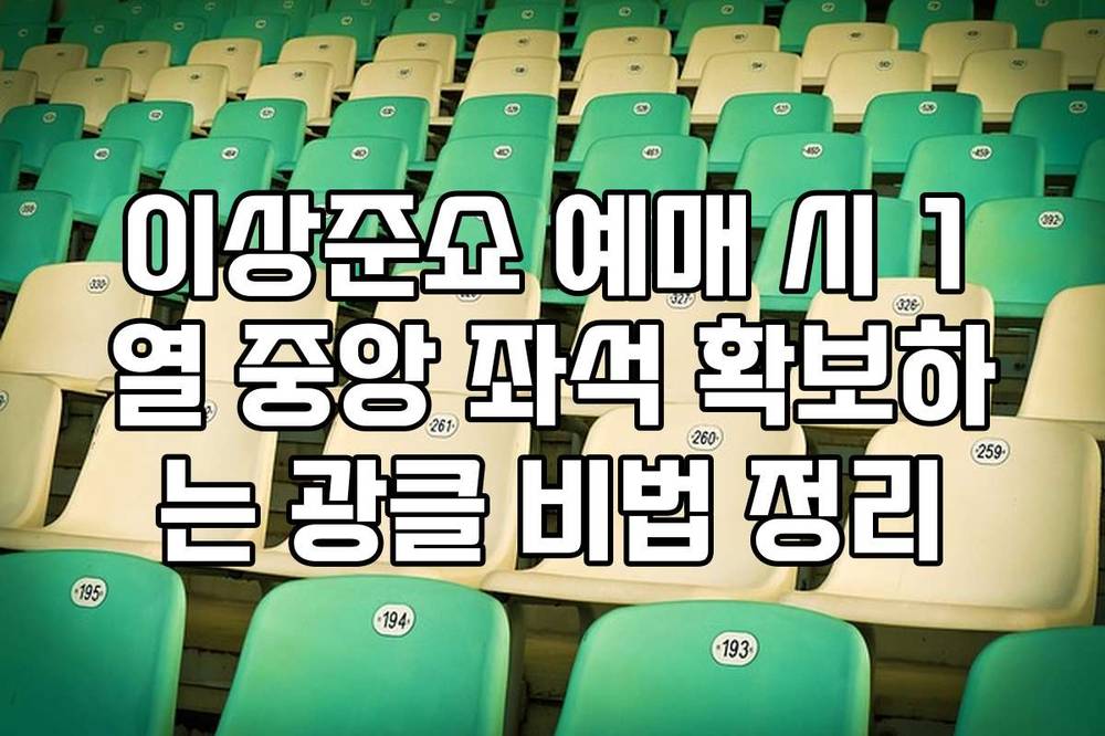 이상준쇼 예매 시 1열 중앙 좌석 확보하는 광클 비법 정리