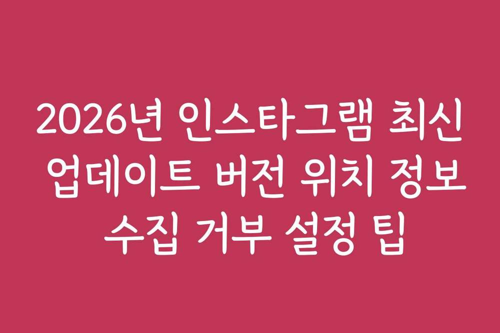 2026년 인스타그램 최신 업데이트 버전 위치 정보 수집 거부 설정 팁