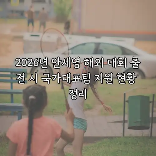 2026년 안세영 해외 대회 출전 시 국가대표팀 지원 현황 정리