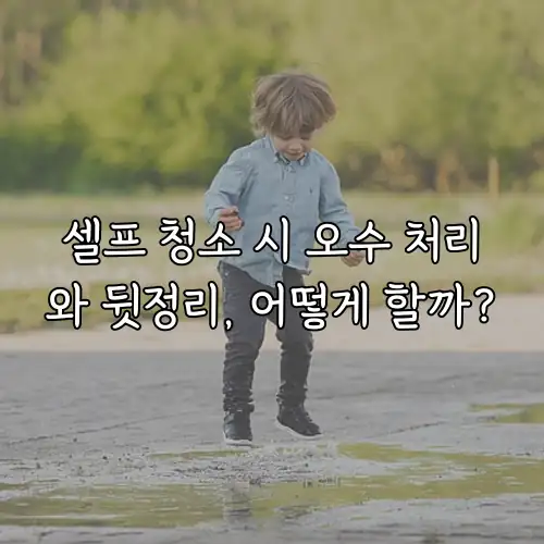 셀프 청소 시 오수 처리와 뒷정리, 어떻게 할까?