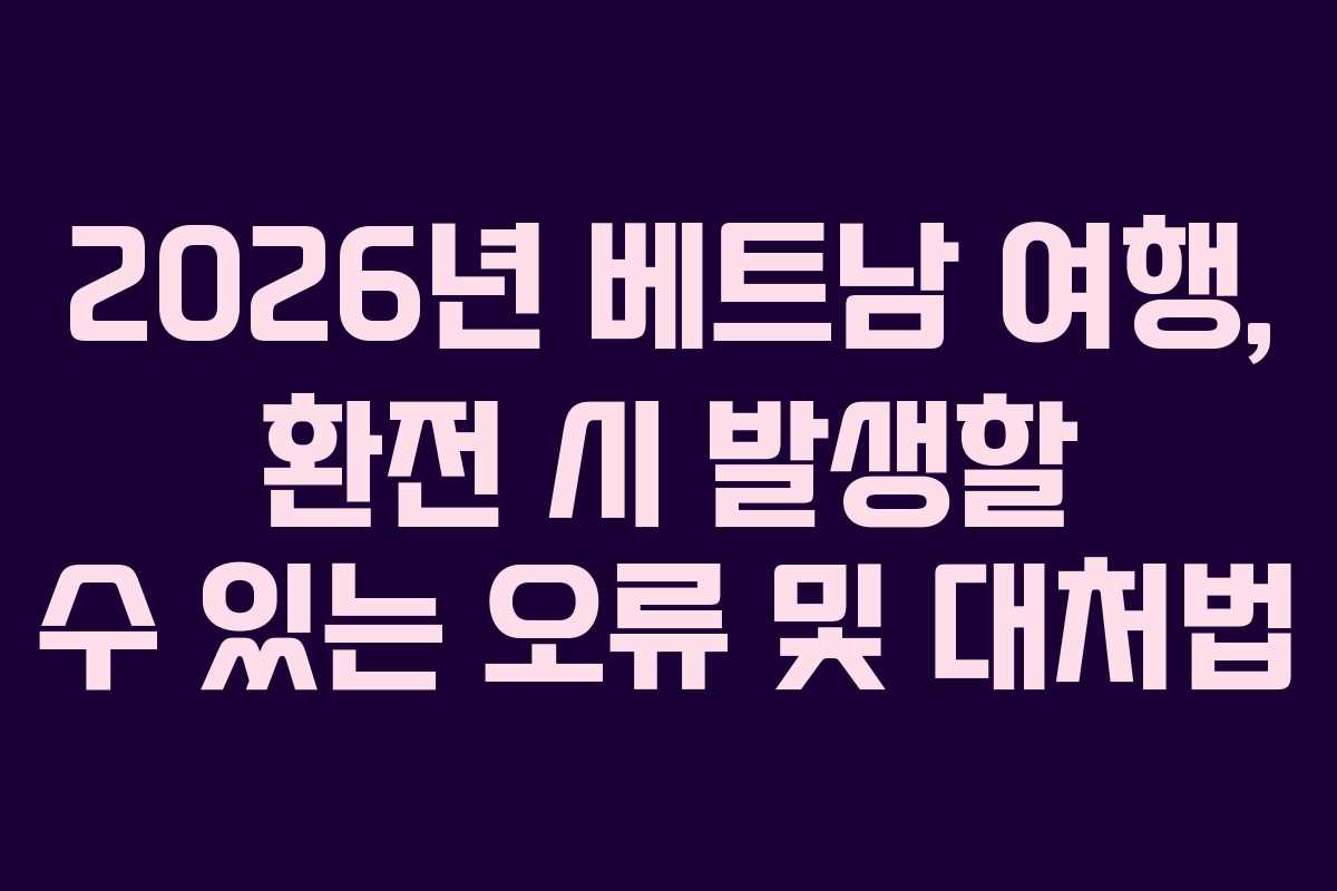 2026년 베트남 여행, 환전 시 발생할 수 있는 오류 및 대처법