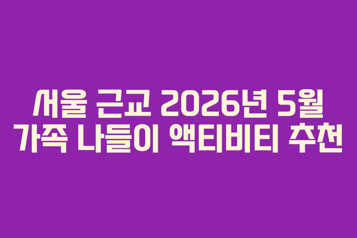 서울 근교 2026년 5월 가족 나들이 액티비티 추천