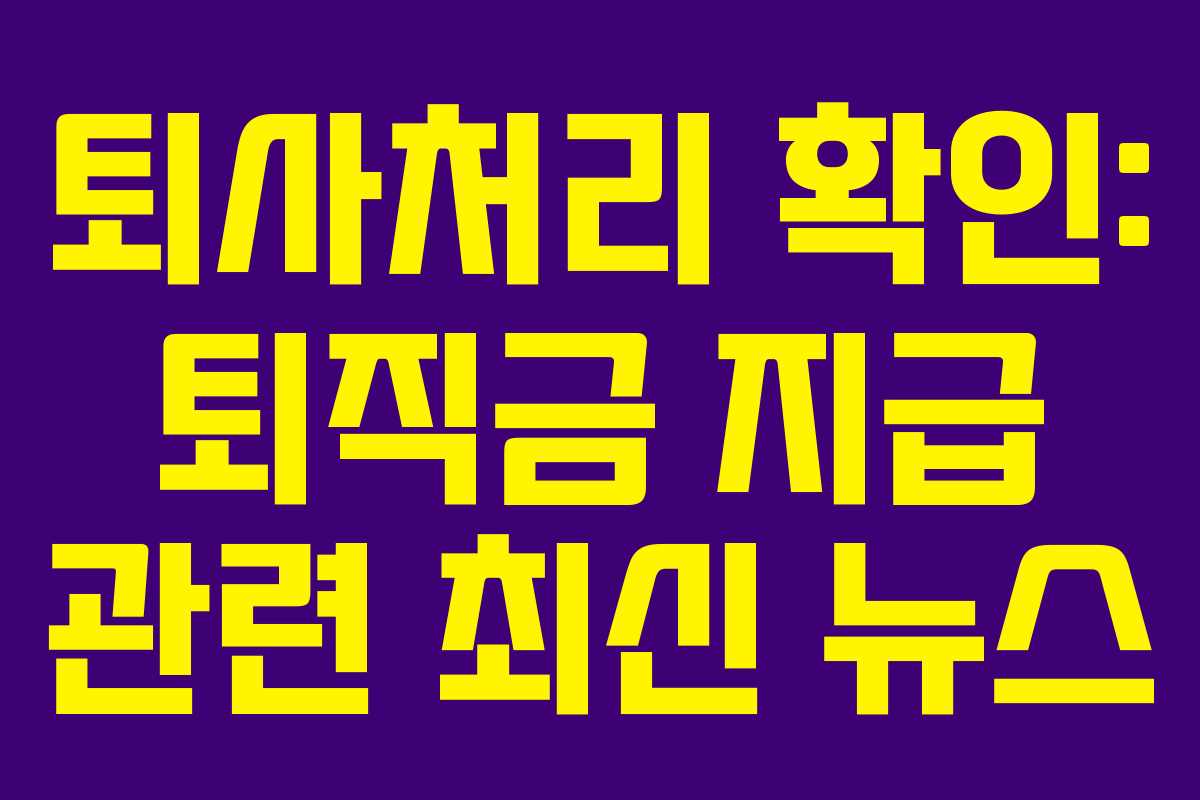 퇴사처리 확인: 퇴직금 지급 관련 최신 뉴스