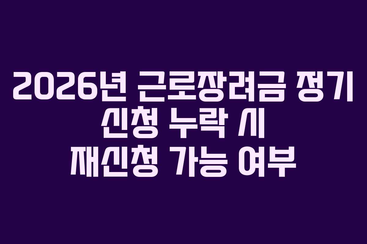 2026년 근로장려금 정기 신청 누락 시 재신청 가능 여부
