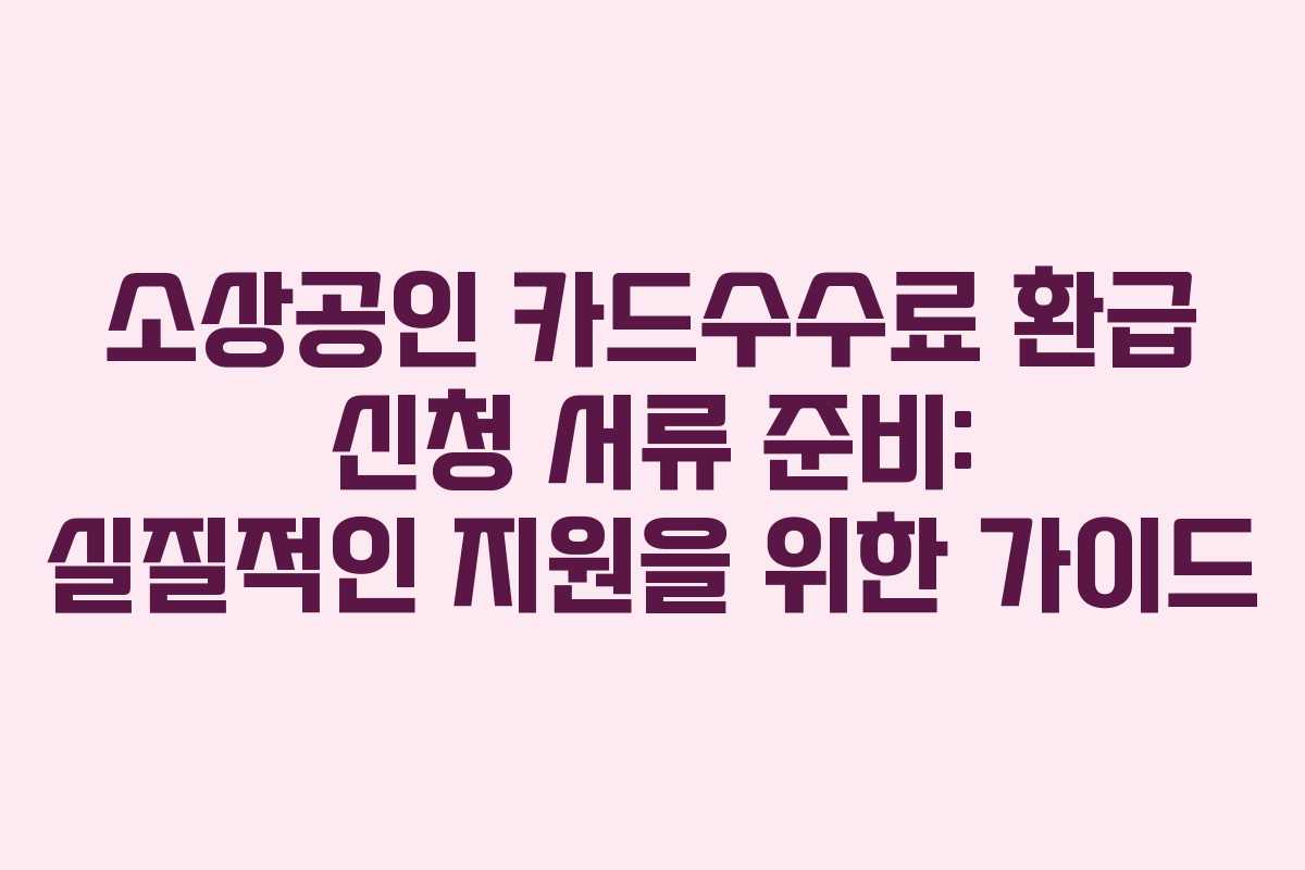 소상공인 카드수수료 환급 신청 서류 준비: 실질적인 지원을 위한 가이드