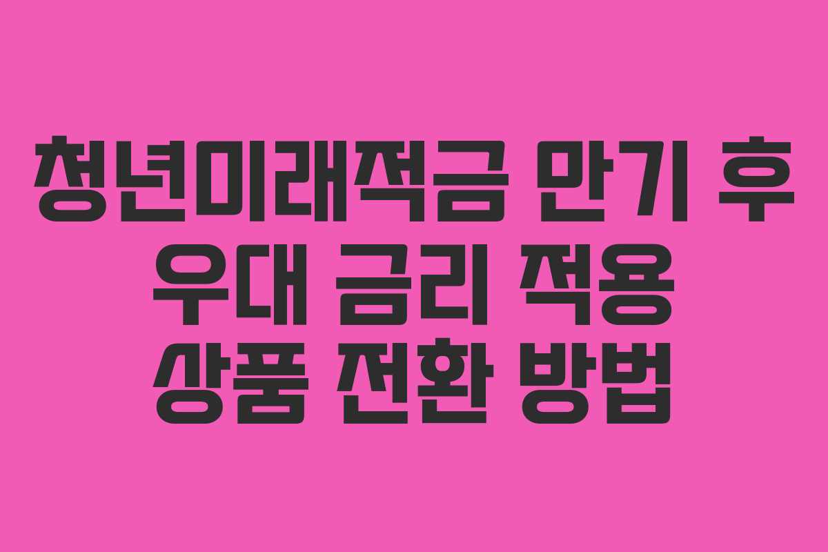 청년미래적금 만기 후 우대 금리 적용 상품 전환 방법
