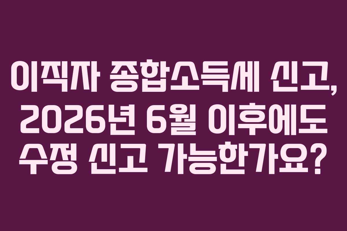 이직자-종합소득세-신고,-2026년-6월-이후에도-수정-신고-가능한가요