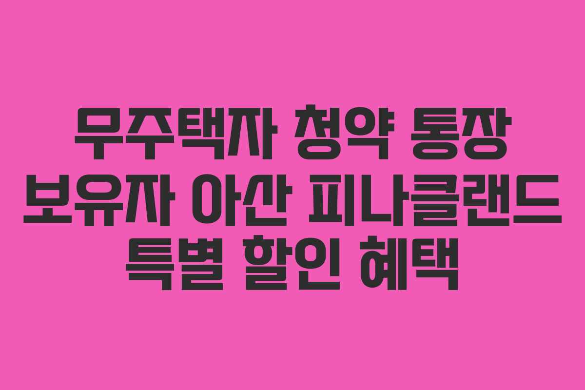 무주택자-청약-통장-보유자-아산-피나클랜드-특별-할인-혜택