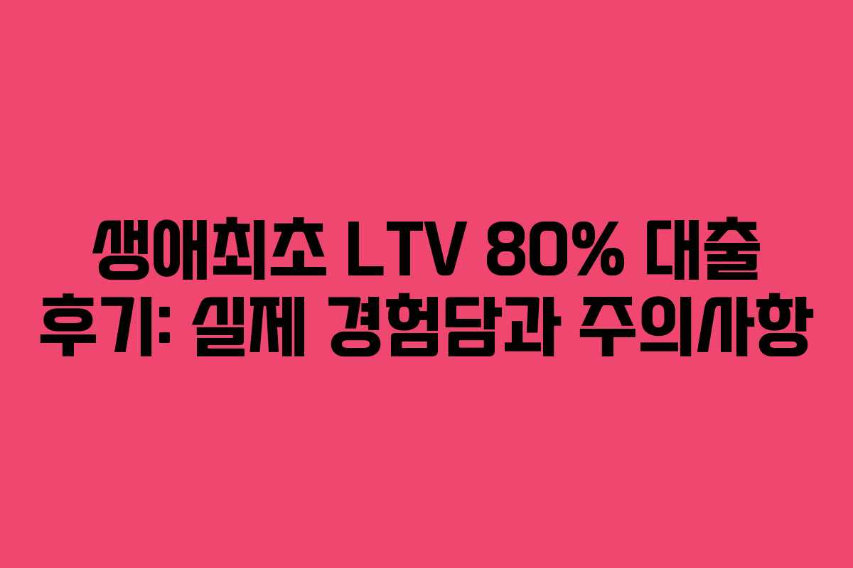생애최초-LTV-80%-대출-후기-실제-경험담과-주의사항
