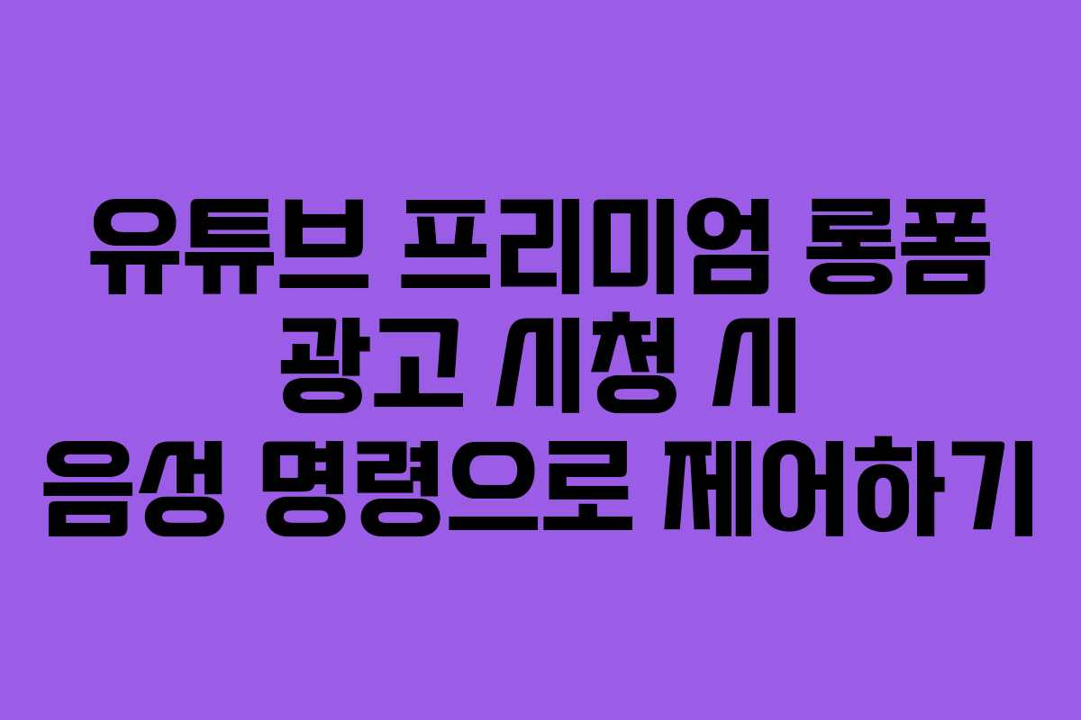 유튜브-프리미엄-롱폼-광고-시청-시-음성-명령으로-제어하기