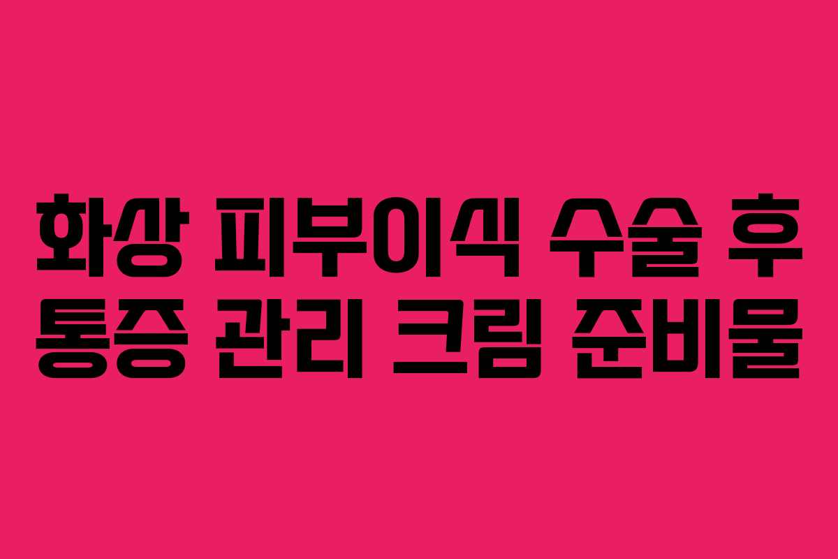 화상-피부이식-수술-후-통증-관리-크림-준비물