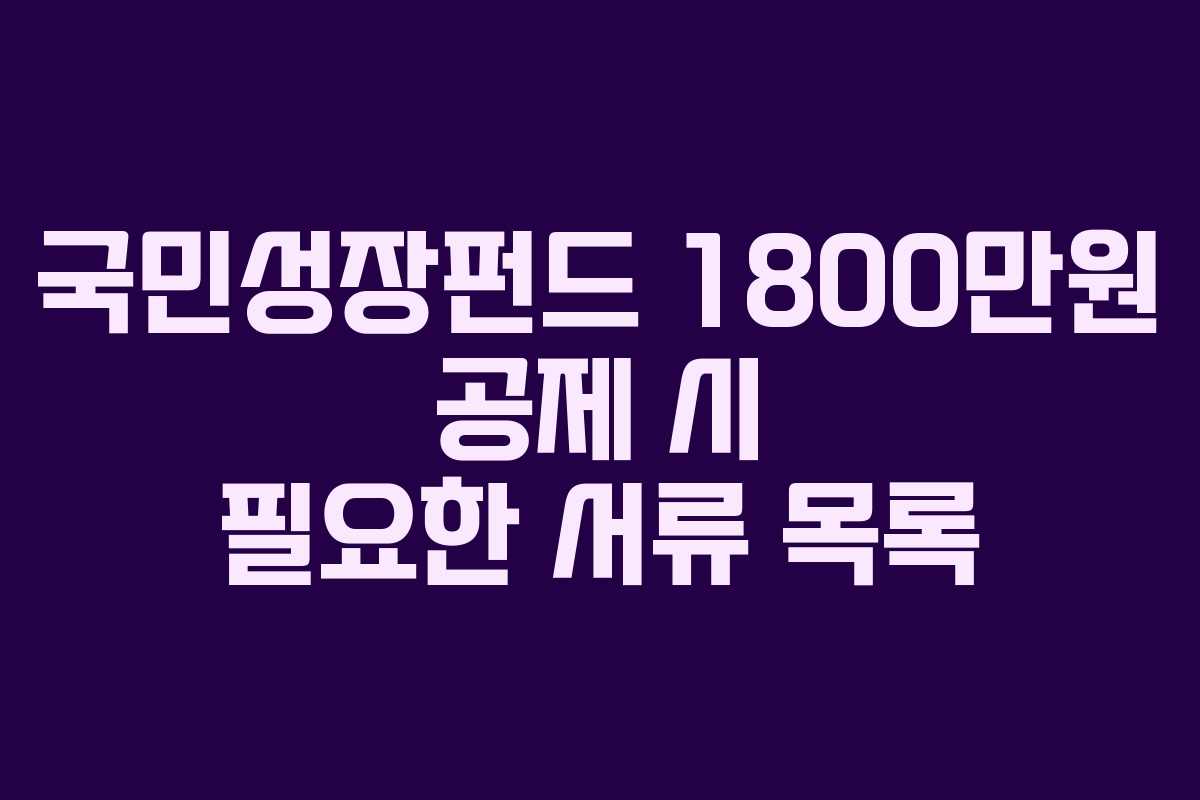 국민성장펀드-1800만원-공제-시-필요한-서류-목록